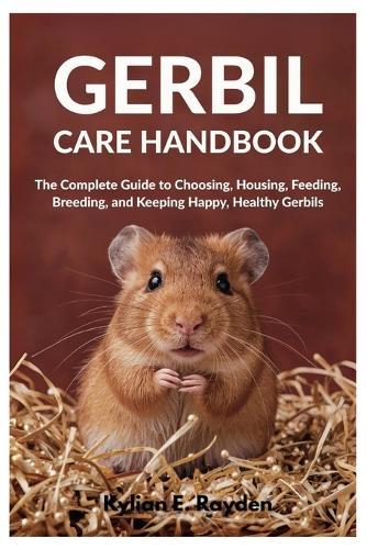 Gerbil Care Handbook: The Complete Guide to Choosing, Housing, Feeding, Breeding, and Keeping Happy, Healthy Gerbils