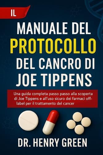 Il Manuale del Protocollo del Cancro Di Joe Tippens: Una guida completa passo passo alla scoperta di Joe Tippens e all'uso sicuro dei farmaci off-label per il trattamento del cancro