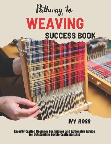 Pathway to Weaving Success Book: Expertly Crafted Beginner Techniques and Actionable Advice for Outstanding Textile Craftsmanship
