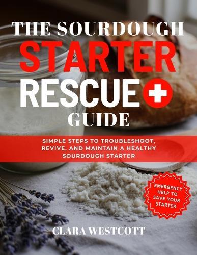The Sourdough Starter Rescue Guide: Simple Steps to Troubleshoot, Revive, and Maintain a Healthy Sourdough Starter
