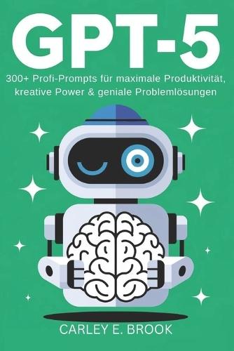 Gpt-5: 300+ Profi-Prompts für maximale Produktivität, kreative Power & geniale Problemlösungen