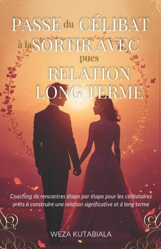 Passe du Célibat à la Sortir Avec, pues Relation Long Terme: Coaching de rencontres étape par étape pour les célibataires prêts à construire une relation significative à long terme