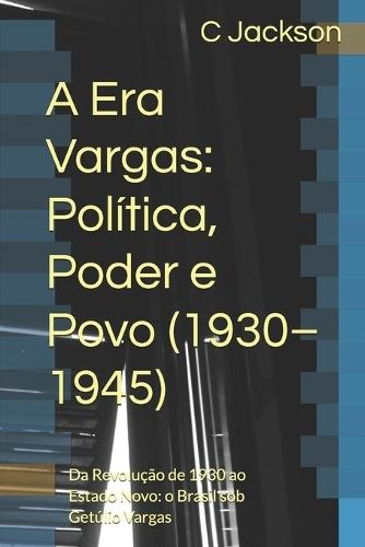 A Era Vargas: Política, Poder e Povo (1930-1945): Da Revolução de 1930 ao Estado Novo: o Brasil sob Getúlio Vargas