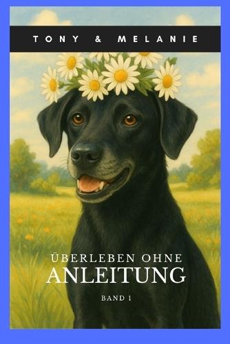 Tony & Melanie - Überleben ohne Anleitung: Freche Hundegeschichten über Chaos, Couch & das echte Leben