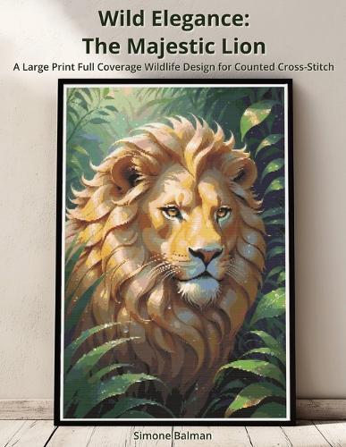 Wild Elegance: The Majestic Lion: A Large Print Full Coverage Wildlife Design for Counted Cross-Stitch
