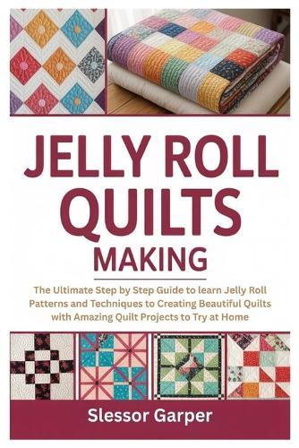 Jelly Roll Quilts Making: The Ultimate Step by Step Guide to learn Jelly Roll Patterns and Techniques to Creating Beautiful Quilts with Amazing Quilt Projects to Try at Home