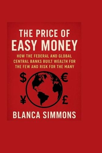 The Price of Easy Money: How the Federal and Global Central Banks Built Wealth for the Few and Risk for the Many
