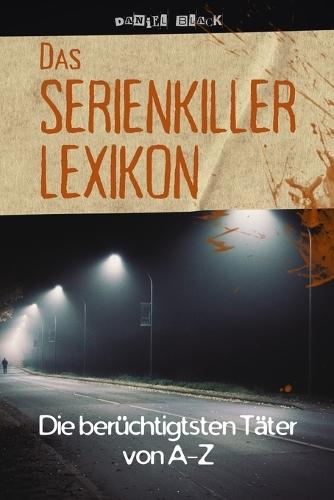 Das Serienkiller-Lexikon - Die berüchtigtsten Täter von A bis Z: Profile, Motive und Ermittlungen zu den bekanntesten Serienverbrechen der Geschichte