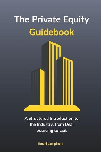The Private Equity Guidebook: A Structured Introduction to the Industry, from Deal Sourcing to Exit