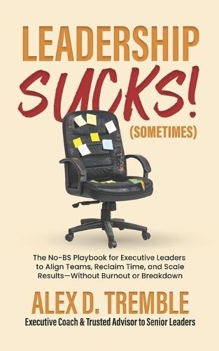 Leadership Sucks! (Sometimes): The No-BS Playbook for Executive Leaders to Align Teams, Reclaim Time, and Scale Results - Without Burnout or Breakdown