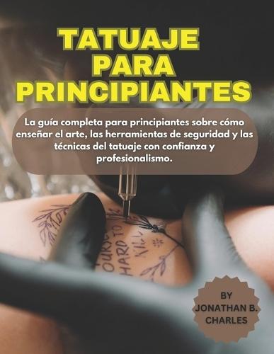 Tatuaje Para Principiantes: La guía completa para principiantes sobre cómo enseñar el arte, las herramientas de seguridad y las técnicas del tatuaje con confianza y profesionalismo.
