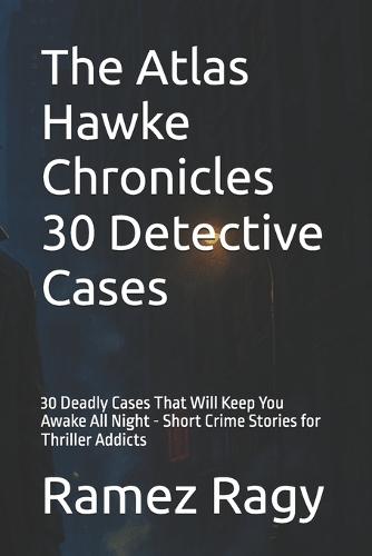 The Atlas Hawke Chronicles 30 Detective Cases: 30 Deadly Cases That Will Keep You Awake All Night - Short Crime Stories for Thriller Addicts