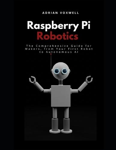 Raspberry Pi Robotics: The Comprehensive Guide for Makers, From Your First Robot to Autonomous AI