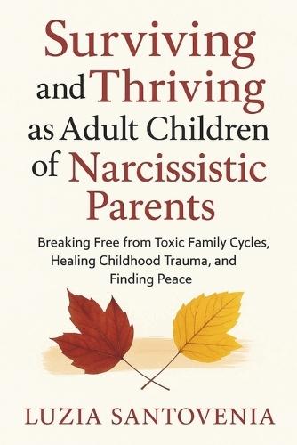 Surviving and Thriving as Adult Children of Narcissistic Parents: Breaking Free from Toxic Family Cycles, Healing Childhood Trauma, and Finding Peace
