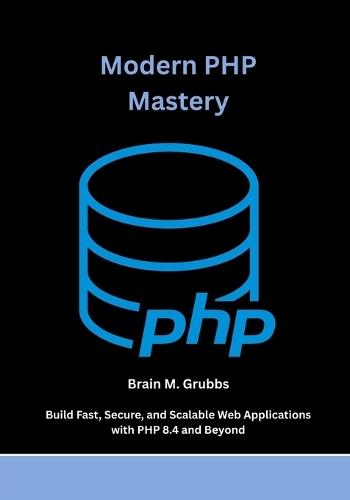 Modern PHP Mastery: Build Fast, Secure, and Scalable Web Applications with PHP 8.4 and Beyond