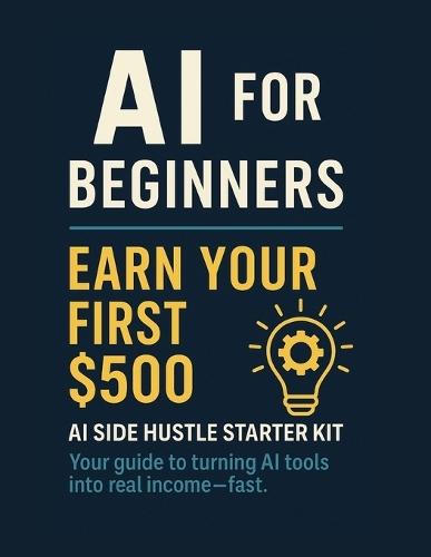 AI for Beginners: Earn Your First $500: AI Side Hustle Starter Kit Your guide to turning AI tools into real income-fast.