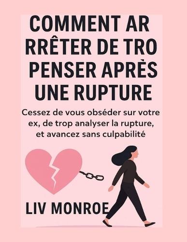 Comment arrêter de trop penser après une rupture: Cessez de vous obséder sur votre ex, de trop analyser la rupture, et avancez sans culpabilité
