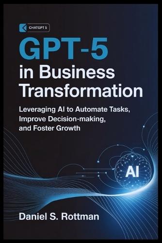 GPT-5 in Business Transformation: Leveraging AI to Automate Tasks, Improve Decision-Making, and Foster Growth