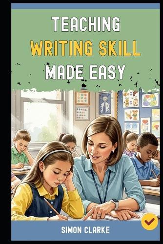 Teaching Writing Skill Made Easy: A Teacher's Handbook From Basics to Advanced Techniques for Teaching English Writing Skills Effectively in Just 10 Days.