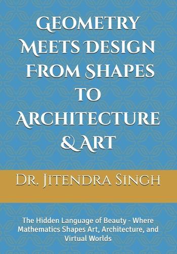 Geometry Meets Design: From Shapes to Architecture & Art: The Hidden Language of Beauty - Where Mathematics Shapes Art, Architecture, and Virtual Worlds