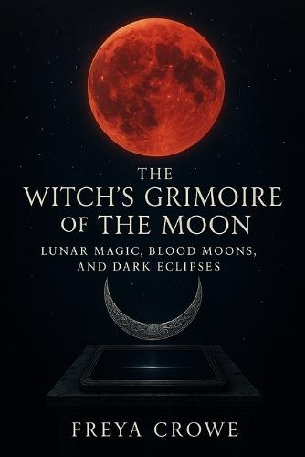 The Witch's Grimoire of the Moon: Lunar Magic, Blood Moons, and Dark Eclipses