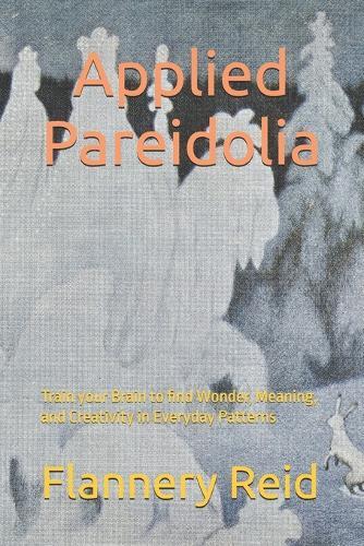 Applied Pareidolia: Train your Brain to find Wonder, Meaning, and Creativity in Everyday Patterns