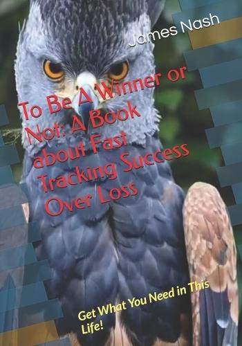 To Be A Winner or Not: A Book about Fast Tracking Success Over Loss: Get What You Need in This Life!