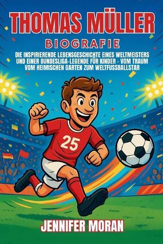 Thomas Müller Biografie: Die inspirierende Lebensgeschichte eines Weltmeisters und einer Bundesliga-Legende für Kinder - Vom Traum vom heimischen Garten zum Weltfußballstar