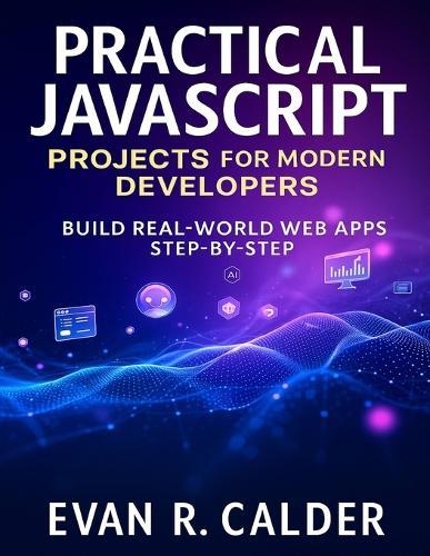 Practical JavaScript Projects for Modern Developers: Build Real-World Web Apps Step-by-Step