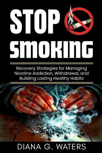Stop Smoking: Recovery Strategies for Managing Nicotine Addiction, Withdrawal, and Building Lasting Healthy Habits