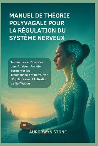 Manuel de Théorie Polyvagale Pour La Régulation Du Système Nerveux: Techniques et Exercices pour Apaiser l'Anxiété, Surmonter les Traumatismes et Retrouver l'Équilibre avec l'Activation du Nerf Vague