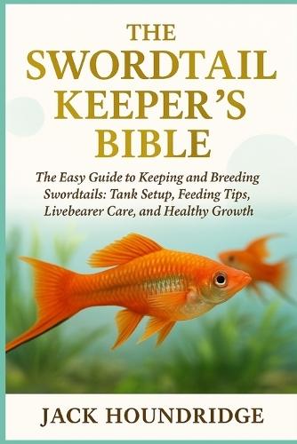 The Swordtail Keeper's Bible: The Easy Guide to Keeping and Breeding Swordtails: Tank Setup, Feeding Tips, Livebearer Care, and Healthy Growth