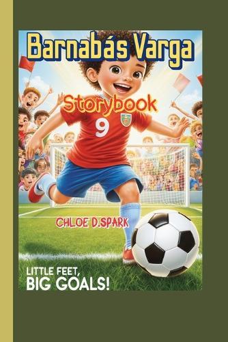 Barnabás Varga Storybook (Little Feet, Big Goals!): How one boy kicked his way into the big leagues!