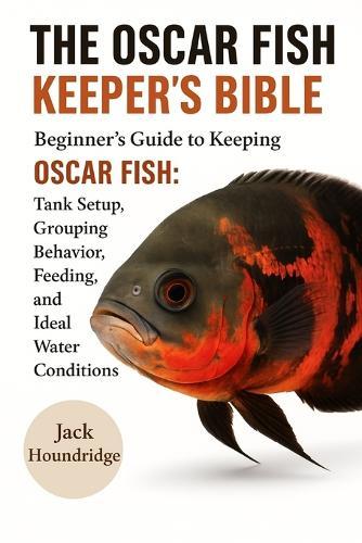 The Oscar Fish Keeper's Bible: Beginner's Guide to Keeping OSCAR FISH: Tank Setup, Grouping Behavior, Feeding, Breeding, and Ideal Water Conditions
