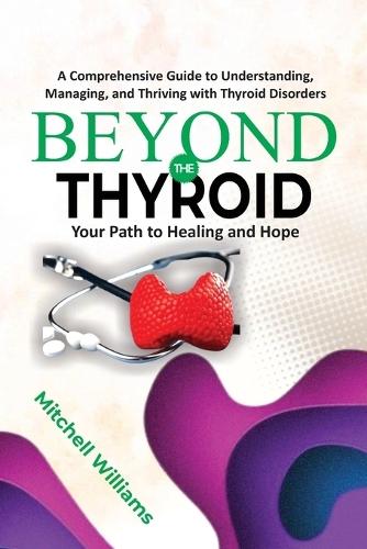 Beyond the Thyroid: Your Path to Healing and Hope: A Comprehensive Guide for Healing, Diet, and Lifestyle for Hypothyroidism, Hyperthyroidism, and Other Thyroid Disorders