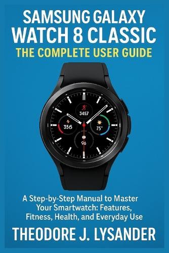 Samsung Galaxy Watch 8 Classic: THE COMPLETE USER GUIDE: A Step-by-Step Manual to Master Your Smartwatch: Features, Fitness, Health, and Everyday Use