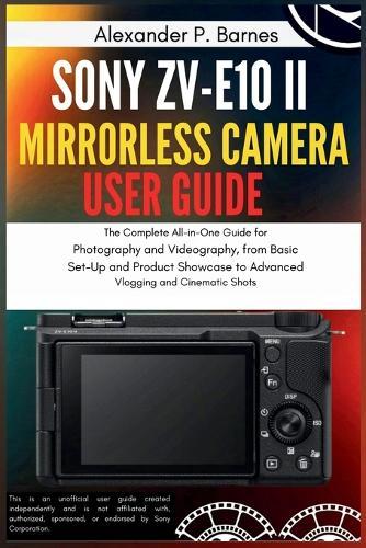 Sony ZV-E10 II Mirrorless Camera User Guide: The Complete All-in-One Guide for Photography and Videography, from Basic Set-Up and Product Showcase to Advanced Vlogging and Cinematic Shots