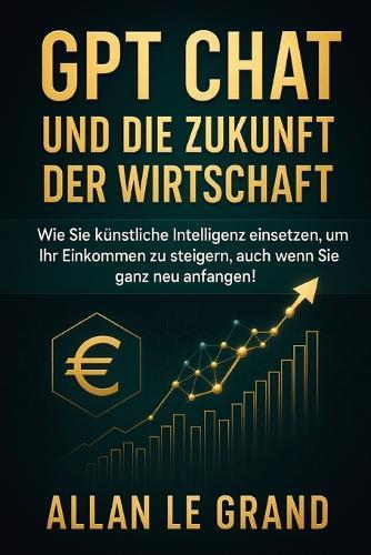 Gpt Chat Und Die Zukunft Der Wirtschaft: Wie Sie künstliche Intelligenz einsetzen, um Ihr Einkommen zu steigern, auch wenn Sie ganz neu anfangen!
