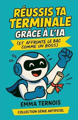 RÉUSSIS TA TERMINALE GRÂCE À L'IA (Et affronte le bac comme un boss): Et si tu avais un coach discret, intelligent, dispo 24h/24 pour t'aider à réviser, organiser ton année, te motiver... et réussir ?