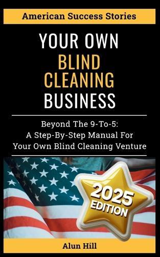 Your Own Blind Cleaning Business: Beyond the 9-to-5: A Step-by-Step Manual for Your Own Blind Cleaning Venture