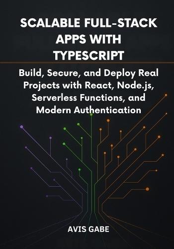 Scalable Full-Stack Apps with TypeScript: Build, Secure, and Deploy Real Projects with React, Node.js, Serverless Functions, and Modern Authentication