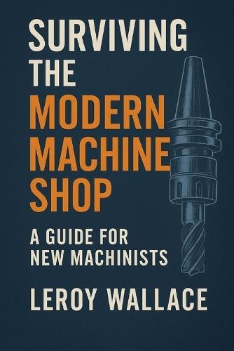 Surviving the Modern Machine Shop: A Trade Veteran's Honest Guide to Surviving in the Modern Machine Shop
