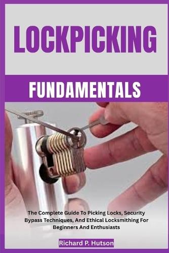 Lockpicking Fundamentals: The Complete Guide To Picking Locks, Security Bypass Techniques, And Ethical Locksmithing For Beginners And Enthusiasts