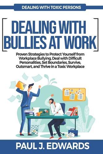 Dealing with Bullies at Work: Proven Strategies to Protect Yourself from Workplace Bullying, Deal with Difficult Personalities, Set Boundaries, Survive, Outsmart, and Thrive in a Toxic Workplace