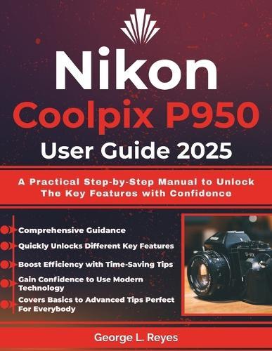 Nikon Coolpix P950 User Guide 2025: A Practical Step-by-Step Manual to Unlock The Key Features with Confidence