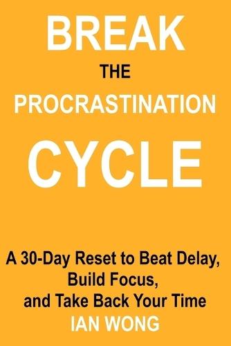 Break the Procrastination Cycle: A 30-Day Reset to Beat Delay, Build Focus, and Take Back Your Time