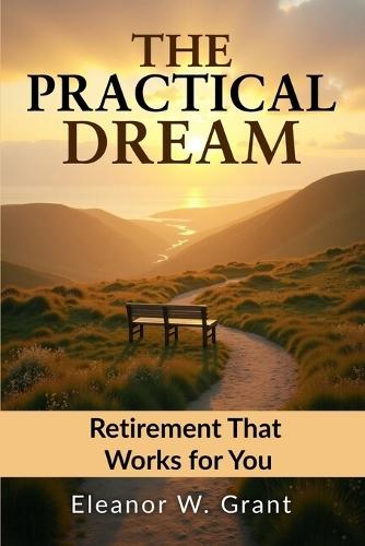 The Practical Dream: Retirement That Works For You: Retirement goals, smart investing, health and vitality, identity, estate planning, legacy creation and designing your day-to-day life.
