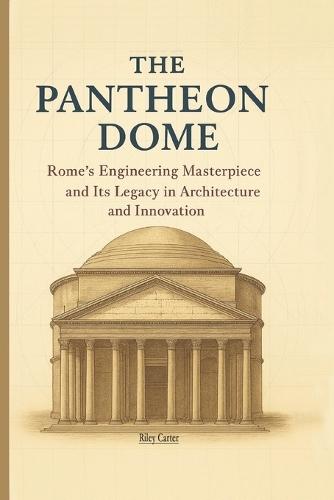 The Pantheon Dome: Rome's Engineering Masterpiece and Its Legacy in Architecture and Innovation