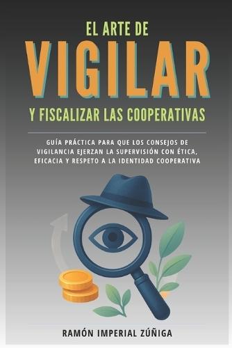 El arte de Vigilar y Fiscalizar las Cooperativas: Guía práctica para que los Consejos de Vigilancia ejerzan la supervisión con ética, eficacia y respeto a la identidad cooperativa