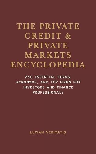 The Private Credit & Private Markets Encyclopedia: 250 Essential Terms, Acronyms, and Top Firms for Investors and Finance Professionals
